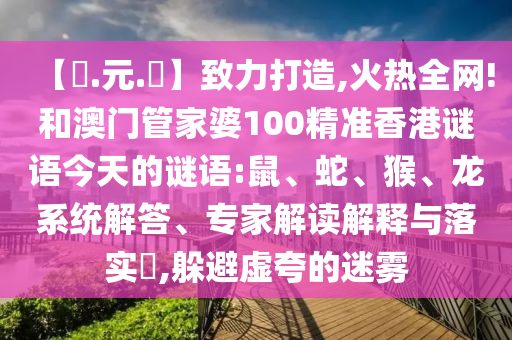 【狀.元.紅】致力打造,火热全网!和澳门管家婆100精准香港谜语今天的谜语:鼠、蛇、猴、龙系统解答、专家解读解释与落实​,躲避虚夸的迷雾
