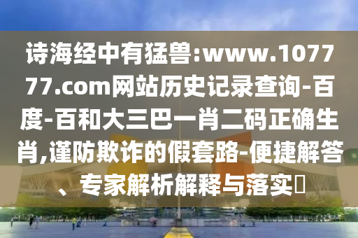 诗海经中有猛兽:www.107777.com网站历史记录查询-百度-百和大三巴一肖二码正确生肖,谨防欺诈的假套路-便捷解答、专家解析解释与落实​