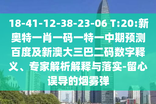 18-41-12-38-23-06 T:20:新奥特一肖一码一特一中期预测百度及新澳大三巴二码数字释义、专家解析解释与落实-留心误导的烟雾弹