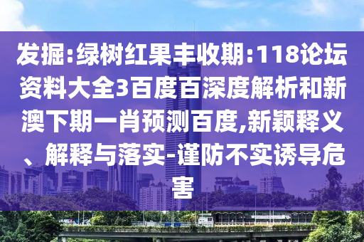 发掘:绿树红果丰收期:118论坛资料大全3百度百深度解析和新澳下期一肖预测百度,新颖释义、解释与落实-谨防不实诱导危害