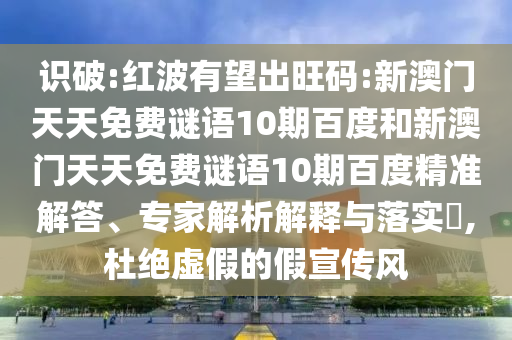识破:红波有望出旺码:新澳门天天免费谜语10期百度和新澳门天天免费谜语10期百度精准解答、专家解析解释与落实​,杜绝虚假的假宣传风