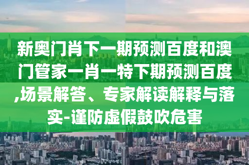 新奥门肖下一期预测百度和澳门管家一肖一特下期预测百度,场景解答、专家解读解释与落实-谨防虚假鼓吹危害