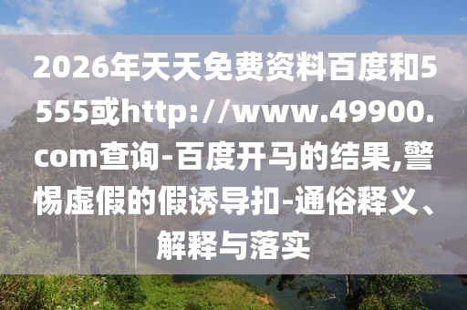 2026年天天免费资料百度和5555或http://www.49900.com查询-百度开马的结果,警惕虚假的假诱导扣-通俗释义、解释与落实