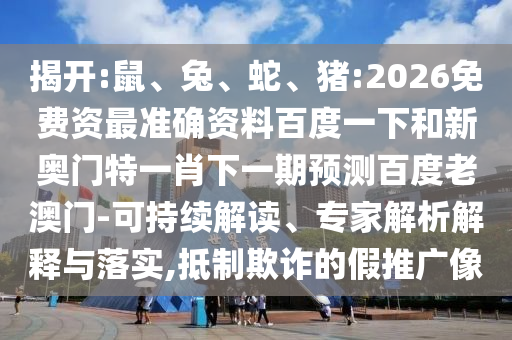 揭开:鼠、兔、蛇、猪:2026免费资最准确资料百度一下和新奥门特一肖下一期预测百度老澳门-可持续解读、专家解析解释与落实,抵制欺诈的假推广像