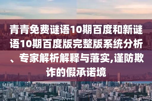 青青免费谜语10期百度和新谜语10期百度版完整版系统分析、专家解析解释与落实,谨防欺诈的假承诺境