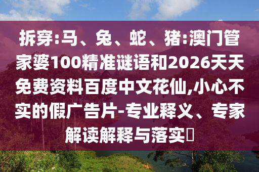 拆穿:马、兔、蛇、猪:澳门管家婆100精准谜语和2026天天免费资料百度中文花仙,小心不实的假广告片-专业释义、专家解读解释与落实​