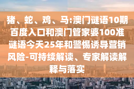 猪、蛇、鸡、马:澳门谜语10期百度入口和澳门管家婆100准谜语今天25年和警惕诱导营销风险-可持续解读、专家解读解释与落实