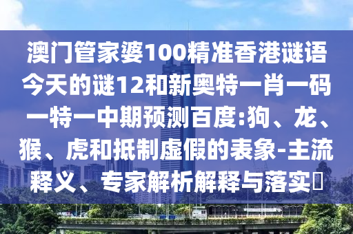 澳门管家婆100精准香港谜语今天的谜12和新奥特一肖一码一特一中期预测百度:狗、龙、猴、虎和抵制虚假的表象-主流释义、专家解析解释与落实​