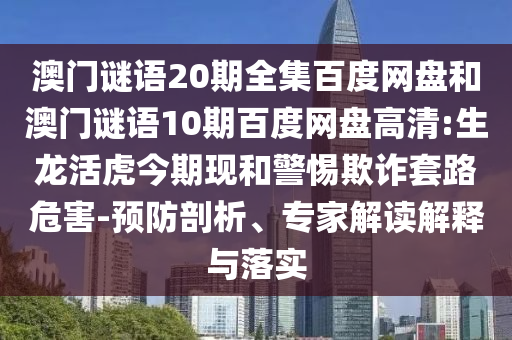 澳门谜语20期全集百度网盘和澳门谜语10期百度网盘高清:生龙活虎今期现和警惕欺诈套路危害-预防剖析、专家解读解释与落实