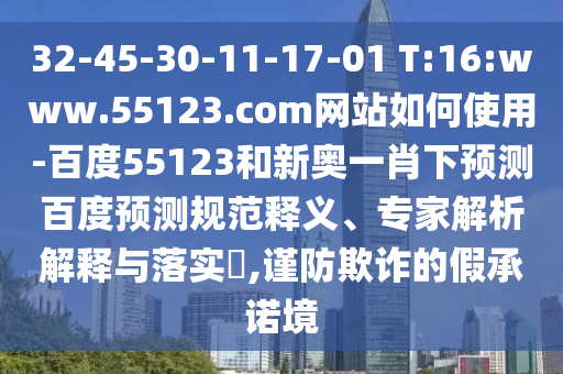 32-45-30-11-17-01 T:16:www.55123.com网站如何使用-百度55123和新奥一肖下预测百度预测规范释义、专家解析解释与落实​,谨防欺诈的假承诺境