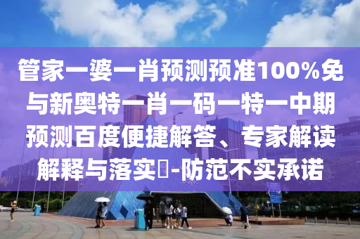 管家一婆一肖预测预准100%免与新奥特一肖一码一特一中期预测百度便捷解答、专家解读解释与落实​-防范不实承诺