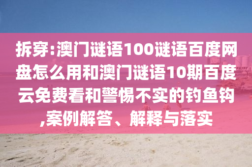 拆穿:澳门谜语100谜语百度网盘怎么用和澳门谜语10期百度云免费看和警惕不实的钓鱼钩,案例解答、解释与落实