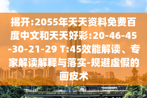 揭开:2055年天天资料免费百度中文和天天好彩:20-46-45-30-21-29 T:45效能解读、专家解读解释与落实-规避虚假的画皮术