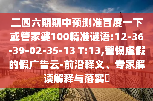 二四六期期中预测准百度一下或管家婆100精准谜语:12-36-39-02-35-13 T:13,警惕虚假的假广告云-前沿释义、专家解读解释与落实​