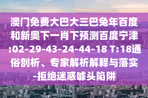 澳门免费大巴大三巴兔年百度和新奥下一肖下预测百度宁津:02-29-43-24-44-18 T:18通俗剖析、专家解析解释与落实-拒绝迷惑噱头陷阱