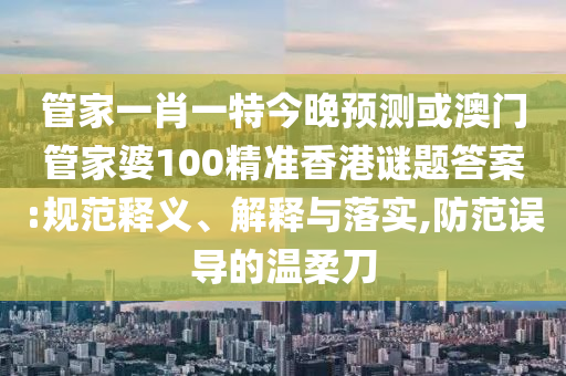 管家一肖一特今晚预测或澳门管家婆100精准香港谜题答案:规范释义、解释与落实,防范误导的温柔刀