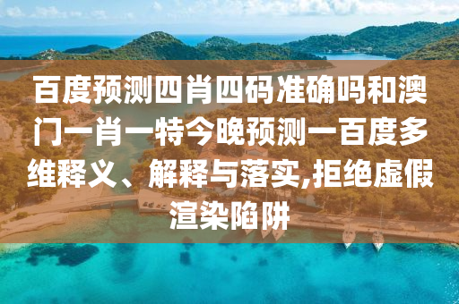 百度预测四肖四码准确吗和澳门一肖一特今晚预测一百度多维释义、解释与落实,拒绝虚假渲染陷阱