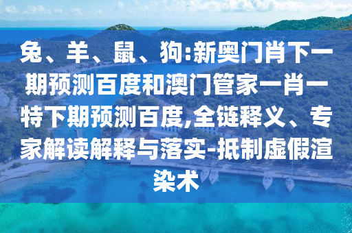 兔、羊、鼠、狗:新奥门肖下一期预测百度和澳门管家一肖一特下期预测百度,全链释义、专家解读解释与落实-抵制虚假渲染术