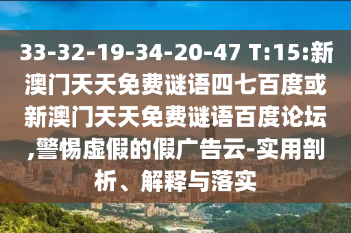 33-32-19-34-20-47 T:15:新澳门天天免费谜语四七百度或新澳门天天免费谜语百度论坛,警惕虚假的假广告云-实用剖析、解释与落实