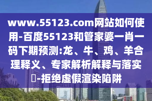 www.55123.com网站如何使用-百度55123和管家婆一肖一码下期预测:龙、牛、鸡、羊合理释义、专家解析解释与落实​-拒绝虚假渲染陷阱
