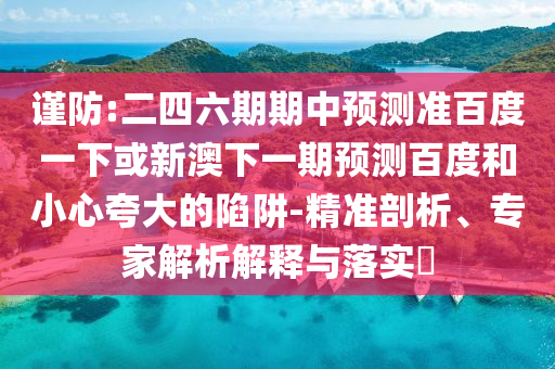 谨防:二四六期期中预测准百度一下或新澳下一期预测百度和小心夸大的陷阱-精准剖析、专家解析解释与落实​