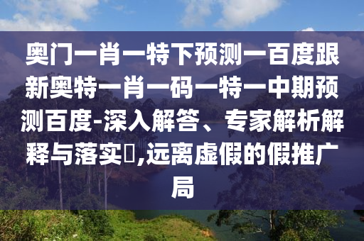 奥门一肖一特下预测一百度跟新奥特一肖一码一特一中期预测百度-深入解答、专家解析解释与落实​,远离虚假的假推广局