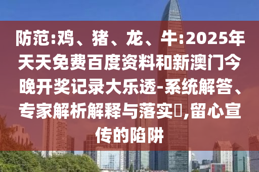 防范:鸡、猪、龙、牛:2025年天天免费百度资料和新澳门今晚开奖记录大乐透-系统解答、专家解析解释与落实​,留心宣传的陷阱