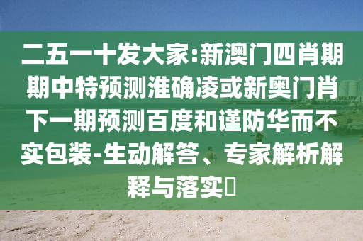 二五一十发大家:新澳门四肖期期中特预测淮确凌或新奥门肖下一期预测百度和谨防华而不实包装-生动解答、专家解析解释与落实​