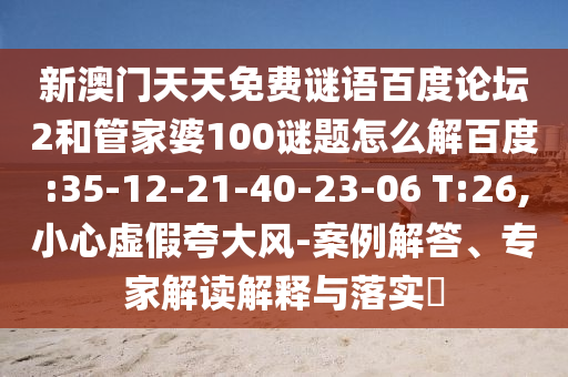 新澳门天天免费谜语百度论坛2和管家婆100谜题怎么解百度:35-12-21-40-23-06 T:26,小心虚假夸大风-案例解答、专家解读解释与落实