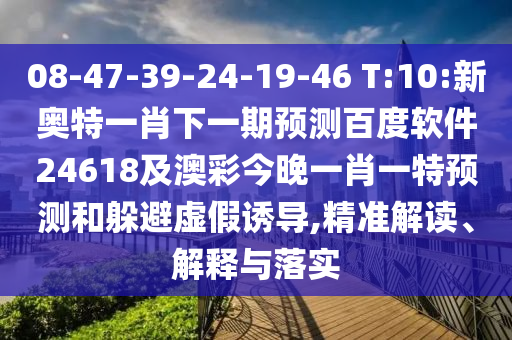 08-47-39-24-19-46 T:10:新奥特一肖下一期预测百度软件24618及澳彩今晚一肖一特预测和躲避虚假诱导,精准解读、解释与落实