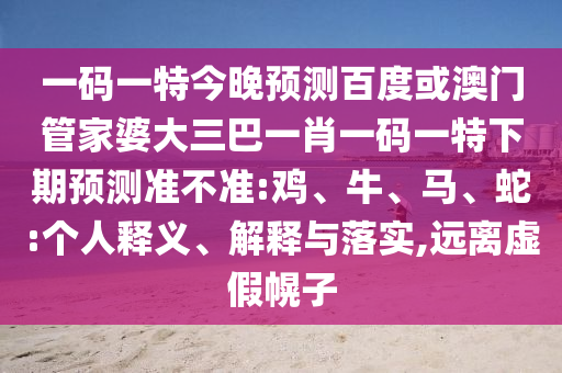 一码一特今晚预测百度或澳门管家婆大三巴一肖一码一特下期预测准不准:鸡、牛、马、蛇:个人释义、解释与落实,远离虚假幌子