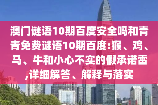 澳门谜语10期百度安全吗和青青免费谜语10期百度:猴、鸡、马、牛和小心不实的假承诺雷,详细解答、解释与落实