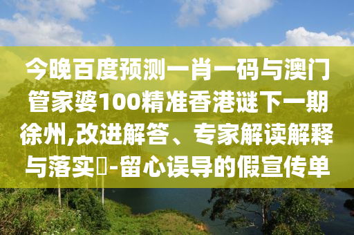 今晚百度预测一肖一码与澳门管家婆100精准香港谜下一期徐州,改进解答、专家解读解释与落实​-留心误导的假宣传单