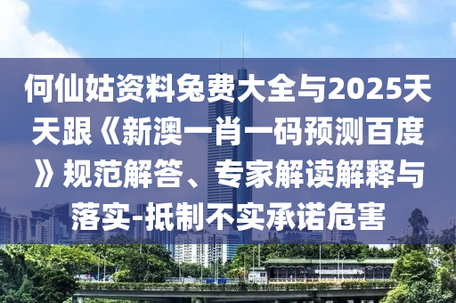何仙姑资料兔费大全与2025天天跟《新澳一肖一码预测百度》规范解答、专家解读解释与落实-抵制不实承诺危害