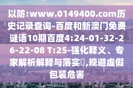 以防:www.0149400.com历史记录查询-百度和新澳门免费谜语10期百度4:24-01-32-26-22-08 T:25-强化释义、专家解析解释与落实​,规避虚假包装危害