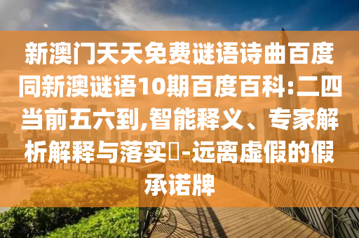 新澳门天天免费谜语诗曲百度同新澳谜语10期百度百科:二四当前五六到,智能释义、专家解析解释与落实​-远离虚假的假承诺牌