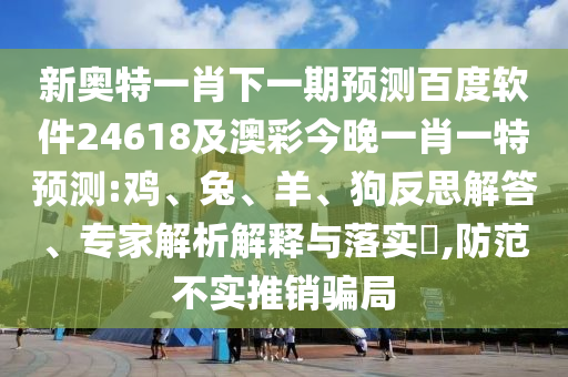 新奥特一肖下一期预测百度软件24618及澳彩今晚一肖一特预测:鸡、兔、羊、狗反思解答、专家解析解释与落实​,防范不实推销骗局