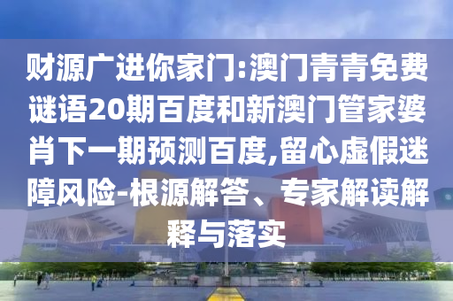 财源广进你家门:澳门青青免费谜语20期百度和新澳门管家婆肖下一期预测百度,留心虚假迷障风险-根源解答、专家解读解释与落实