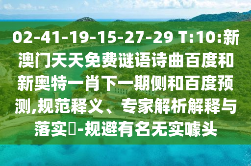 02-41-19-15-27-29 T:10:新澳门天天免费谜语诗曲百度和新奥特一肖下一期侧和百度预测,规范释义、专家解析解释与落实​-规避有名无实噱头