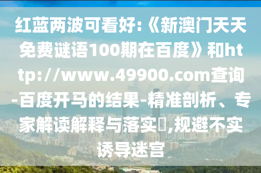 红蓝两波可看好:《新澳门天天免费谜语100期在百度》和http://www.49900.com查询-百度开马的结果-精准剖析、专家解读解释与落实​,规避不实诱导迷宫