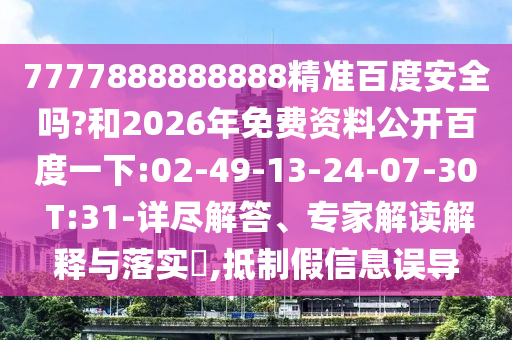 7777888888888精准百度安全吗?和2026年免费资料公开百度一下:02-49-13-24-07-30 T:31-详尽解答、专家解读解释与落实,抵制假信息误导