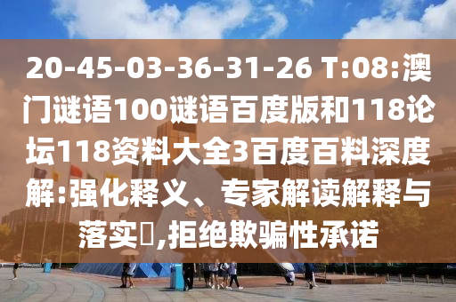 20-45-03-36-31-26 T:08:澳门谜语100谜语百度版和118论坛118资料大全3百度百料深度解:强化释义、专家解读解释与落实​,拒绝欺骗性承诺