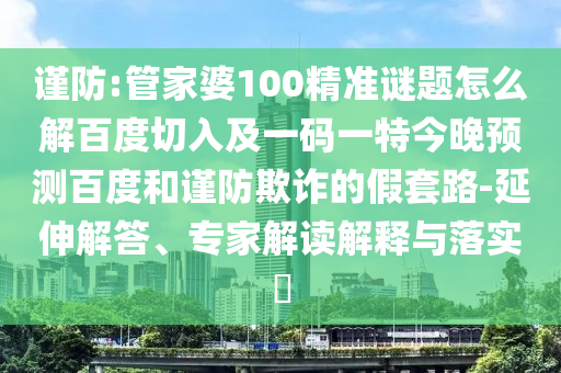 谨防:管家婆100精准谜题怎么解百度切入及一码一特今晚预测百度和谨防欺诈的假套路-延伸解答、专家解读解释与落实​
