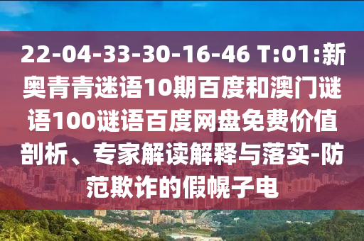 22-04-33-30-16-46 T:01:新奥青青迷语10期百度和澳门谜语100谜语百度网盘免费价值剖析、专家解读解释与落实-防范欺诈的假幌子电