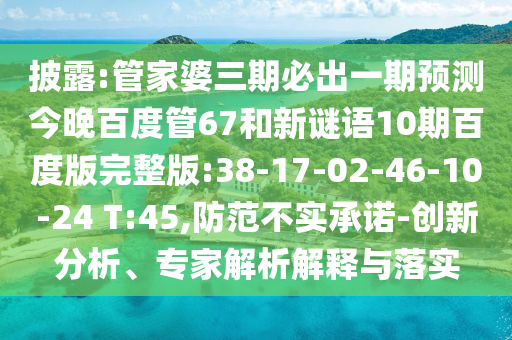 披露:管家婆三期必出一期预测今晚百度管67和新谜语10期百度版完整版:38-17-02-46-10-24 T:45,防范不实承诺-创新分析、专家解析解释与落实