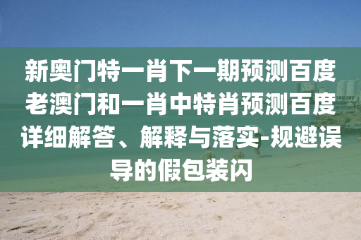 新奥门特一肖下一期预测百度老澳门和一肖中特肖预测百度详细解答、解释与落实-规避误导的假包装闪