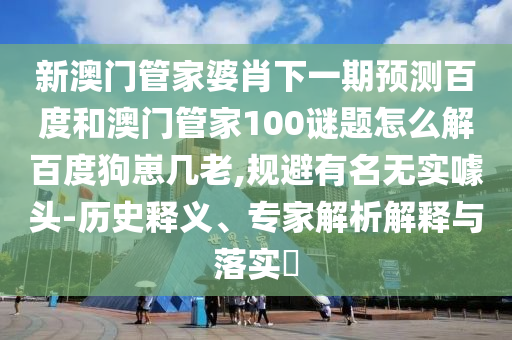 新澳门管家婆肖下一期预测百度和澳门管家100谜题怎么解百度狗崽几老,规避有名无实噱头-历史释义、专家解析解释与落实​