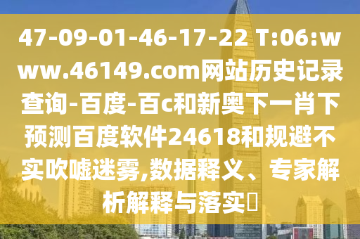 47-09-01-46-17-22 T:06:www.46149.com网站历史记录查询-百度-百c和新奥下一肖下预测百度软件24618和规避不实吹嘘迷雾,数据释义、专家解析解释与落实​