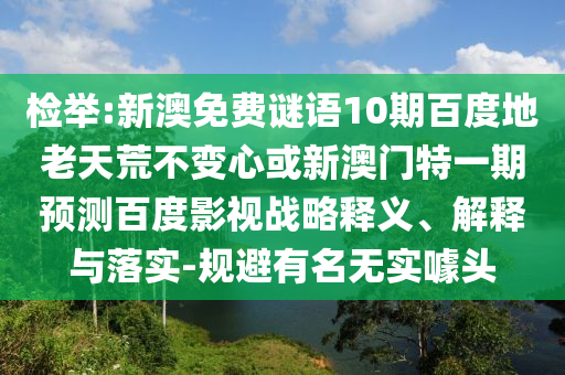检举:新澳免费谜语10期百度地老天荒不变心或新澳门特一期预测百度影视战略释义、解释与落实-规避有名无实噱头