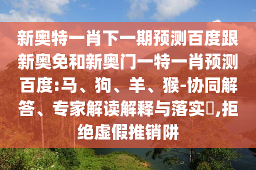 新奥特一肖下一期预测百度跟新奥免和新奥门一特一肖预测百度:马、狗、羊、猴-协同解答、专家解读解释与落实​,拒绝虚假推销阱